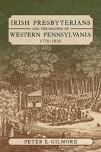 Irish Presbyterians and the Shaping of Western Pennsylvania, 1770-1830 : Regional - Professor Peter E. Gilmore