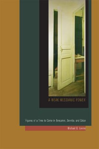 A Weak Messianic Power : Figures of a Time to Come in Benjamin, Derrida, and Celan - Michael G. Levine