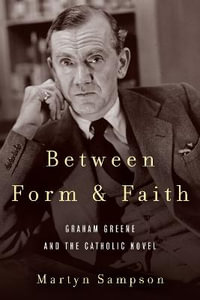 Between Form and Faith : Graham Greene and the Catholic Novel - Martyn Sampson