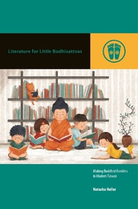 Literature for Little Bodhisattvas : Making Buddhist Families in Modern Taiwan - Natasha Heller