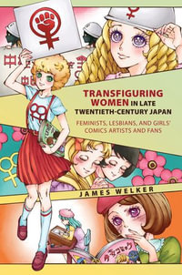 Transfiguring Women in Late Twentieth-Century Japan : Feminists, Lesbians, and Girls' Comics Artists and Fans - James Welker