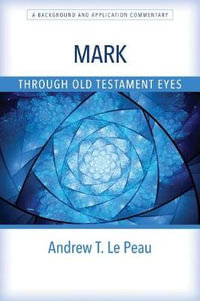 Mark Through Old Testament Eyes - A Background and Application Commentary : Through Old Testament Eyes - Andrew T. Le Peau