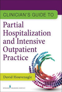 Clinician's Guide to Partial Hospitalization and Intensive Outpatient Practice : A Clinician's Guide - David Houvenagle