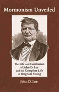 Mormonism Unveiled : The Life and Confession of John D. Lee and the Complete Life of Brigham Young - John D. Lee