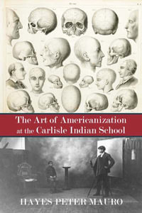 The Art of Americanization at the Carlisle Indian School - Hayes Peter Mauro