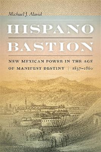 Hispano Bastion : New Mexican Power in the Age of Manifest Destiny, 1837-1860 - Michael J. Alarid