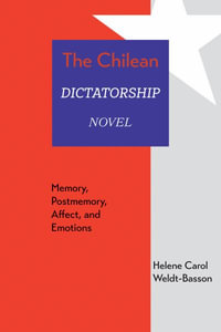 The Chilean Dictatorship Novel : Memory, Postmemory, Affect, and Emotions - Helene Carol Weldt-Basson