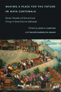 Making a Place for the Future in Maya Guatemala : Natural Disaster and Sociocultural Change in Santa Catarina Ixtahuacan - John P. Hawkins