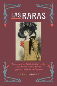 Las Raras : Feminine Style, Intellectual Networks, and Women Writers during Spanish-American Modernismo - Sarah Moody