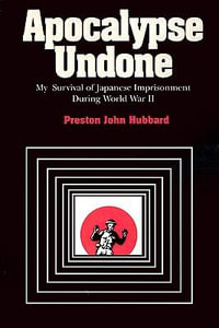 Apocalypse Undone : My Survival of Japanese Imprisonment During World War II - Preston John Hubbard