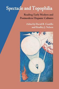 Spectacle and Topophilia : Reading Early Modern and Postmodern Hispanic Cultures - David R. Castillo