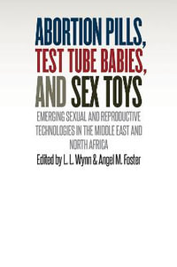 Abortion Pills, Test Tube Babies, and Sex Toys : Emerging Sexual and Reproductive Technologies in the Middle East and North Africa - L.L. Wynn