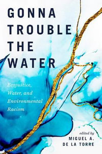 Gonna Trouble the Water : Ecojustice, Water, and Environmental Racism - Miguel A. de la Torre