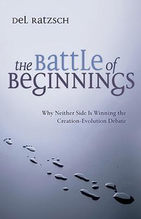 The Battle of Beginnings : Why Neither Side Is Winning the Creation-Evolution Debate - Del Ratzsch