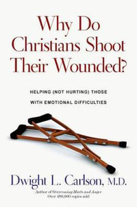 Why Do Christians Shoot Their Wounded? : Helping (Not Hurting) Those with Emotional Difficulties - Dwight L. Carlson