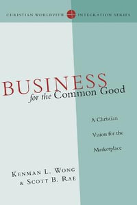 Business for the Common Good - A Christian Vision for the Marketplace : Christian Worldview Integration - Kenman L. Wong