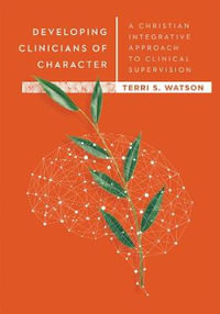 Developing Clinicians of Character - A Christian Integrative Approach to Clinical Supervision : Christian Association for Psychological Studies Books - Terri S. Watson