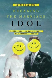 Breaking the Marriage Idol : Reconstructing Our Cultural and Spiritual Norms - Kutter Callaway