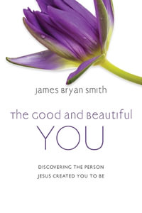 The Good and Beautiful You : Discovering the Person Jesus Created You to Be - James Bryan Smith