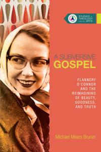 A Subversive Gospel : Flannery O'Connor and the Reimagining of Beauty, Goodness, and Truth - Michael Mears Bruner