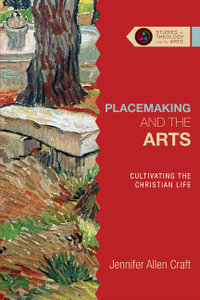 Placemaking and the Arts : Cultivating the Christian Life - Jennifer Allen Craft