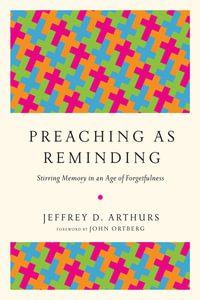 Preaching as Reminding : Stirring Memory in an Age of Forgetfulness - Jeffrey D. Arthurs