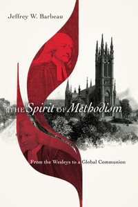 The Spirit of Methodism : From the Wesleys to a Global Communion - Jeffrey W. Barbeau