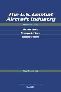 The U. S. Combat Aircraft Industry, 1909-2000 : Structure, Competition, Innovation : Structure, Competition, Innovation - Mark A. Lorell