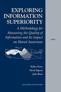 Exploring Information Superiority : A Methodology for Measuring the Quality of Information and Its Impact on Shared Awareness : A Methodology for Measuring the Quality of Information and Its Impact on Shared Awareness - Walter L. Perry