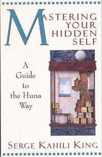 Mastering Your Hidden Self : A Guide to the Huna Way - Serge Kahili King