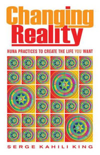 Changing Reality : Huna Practices to Create the Life You Want - Serge Kahili King