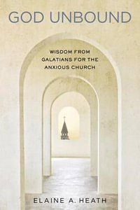 God Unbound : Wisdom from Galatians for the Anxious Church - Elaine A Heath