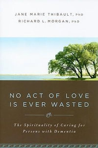 No Act of Love Is Ever Wasted : The Spirituality of Caring for Persons with Dementia - Jane Marie Thibault