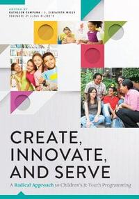 Create, Innovate, and Serve : A Radical Approach to Children's and Youth Programming - Kathleen Campana