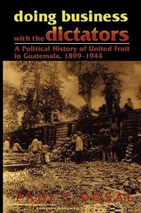 Doing Business with the Dictators : A Political History of United Fruit in Guatemala, 1899-1944 - Paul J. Dosal