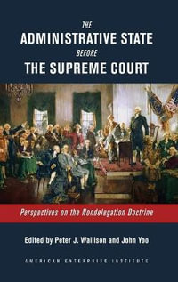 The Administrative State Before the Supreme Court : Perspectives on the Nondelegation Doctrine - Peter J. Wallison