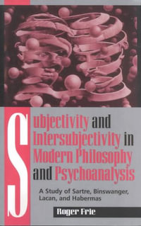 Subjectivity and Intersubjectivity in Modern Philosophy and Psychoanalysis : A Study of Sartre, Binswanger, Lacan, and Habermas - Roger Frie