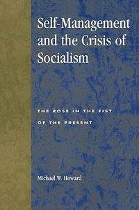 Self-Management and the Crisis of Socialism : The Rose in the Fist of the Present - Michael W. Howard