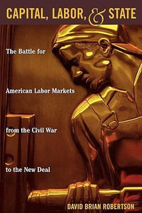 Capital, Labor, and State : The Battle for American Labor Markets from the Civil War to the New Deal - David Brian Robertson