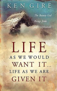 Life as We Would Want It . . . Life as We Are Given It : The Beauty God Brings from Life's Upheavals - Ken Gire