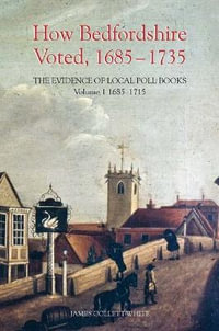 How Bedfordshire Voted, 1685-1735: The Evidence of Local Poll Books : Volume I: 1685-1715 - James Collett-White