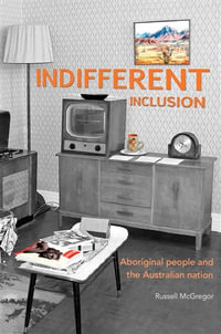 Indifferent Inclusion : Aboriginal People and the Australian Nation - Russell McGregor