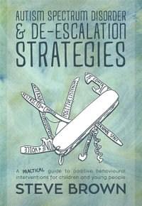 Autism Spectrum Disorder and De-escalation Strategies : A practical guide to positive behavioural interventions for children and young people - Steve Brown