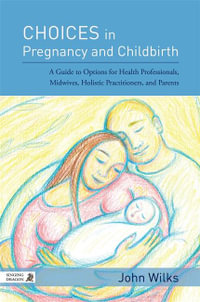 Choices in Pregnancy and Childbirth : A Guide to Options for Health Professionals, Midwives, Holistic Practitioners, and Parents - John Wilks