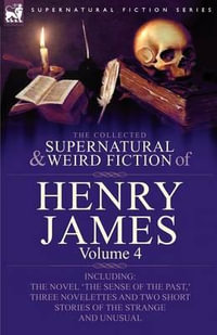 The Collected Supernatural and Weird Fiction of Henry James : Volume 4-Including the Novel 'The Sense of the Past, ' Three Novelettes and Two Short Sto - Henry Jr James