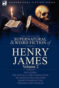 The Collected Supernatural and Weird Fiction of Henry James : Volume 2-Including the Novella 'The Coxon Fund, ' Six Novelettes and Four Short Stories O - Henry, Jr. James