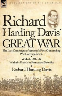 Richard Harding Davis' Great War : The Last Campaigns of America's First Outstanding War Correspondent-With the Allies & With the French in France and - Richard Harding Davis