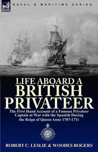 Life Aboard a British Privateer : The First Hand Account of a Famous Privateer Captain at War with the Spanish During the Reign of Queen Anne 1707-1711 - Robert C Leslie