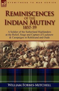 Reminiscences of the Indian Mutiny 1857-59 : A Soldier of the Sutherland Highlanders at the Relief, Siege and Capture of Lucknow & Campaigns in Rohilcu - William Forbes-Mitchell