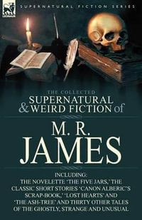 The Collected Supernatural & Weird Fiction of M. R. James : The Novelette 'The Five Jars, ' the Classic Short Stories 'Canon Alberic's Scrap-Book, ' 'l - M. R. James